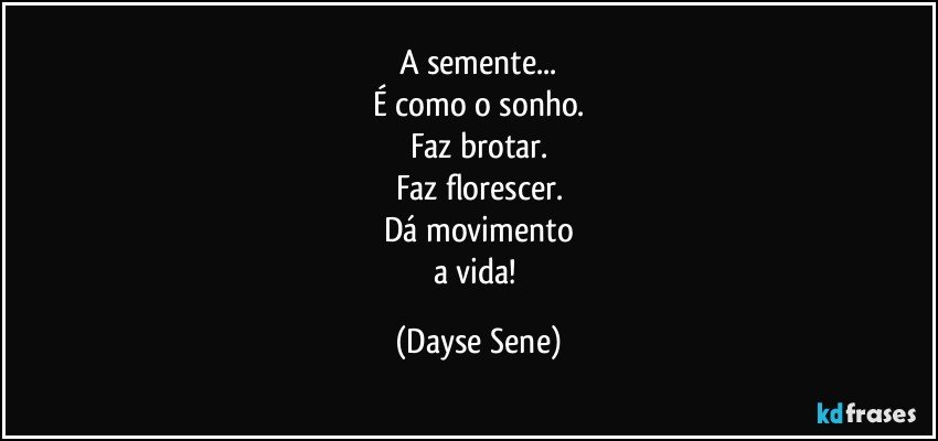 A semente...
É como o sonho.
Faz brotar.
Faz florescer.
Dá movimento
a vida! (Dayse Sene)