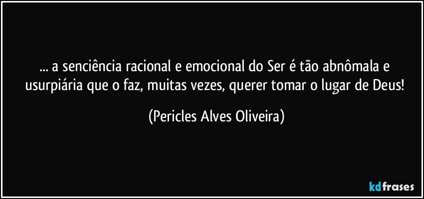 ... a senciência racional e emocional do Ser é tão abnômala e usurpiária que o faz, muitas vezes, querer tomar o lugar de Deus! (Pericles Alves Oliveira)