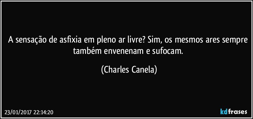 A sensação de asfixia em pleno ar livre? Sim, os mesmos ares sempre também envenenam e sufocam. (Charles Canela)