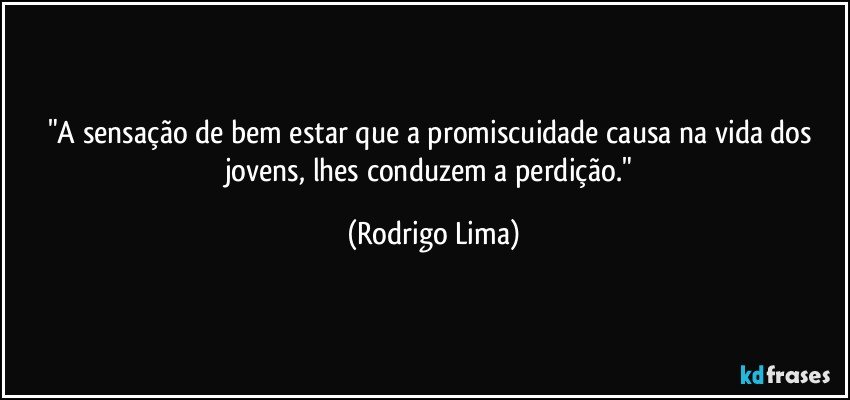 "A sensação de bem estar que a promiscuidade causa na vida dos jovens, lhes conduzem a perdição." (Rodrigo Lima)