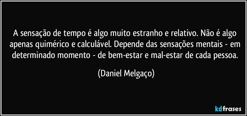 A sensação de tempo é algo muito estranho e relativo. Não é algo apenas quimérico e calculável. Depende das sensações mentais - em determinado momento - de bem-estar e mal-estar de cada pessoa. (Daniel Melgaço)