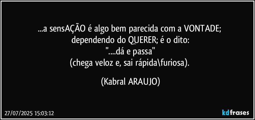 ...a sensAÇÃO é algo bem parecida com a VONTADE; 
dependendo do QUERER; é o dito:
"...dá e passa"
(chega veloz e, sai rápida\furiosa). (KABRAL ARAUJO)