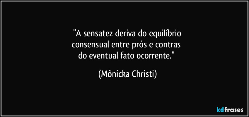 "A sensatez deriva do equilíbrio
consensual entre prós e contras 
do eventual fato ocorrente." (Mônicka Christi)