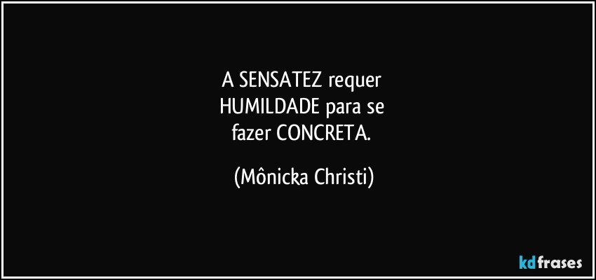 A SENSATEZ requer 
HUMILDADE para se 
fazer CONCRETA. (Mônicka Christi)