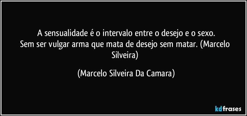 A sensualidade é o intervalo entre o desejo e o sexo.
Sem ser vulgar arma que mata de desejo sem matar. (Marcelo Silveira) (Marcelo Silveira Da Camara)