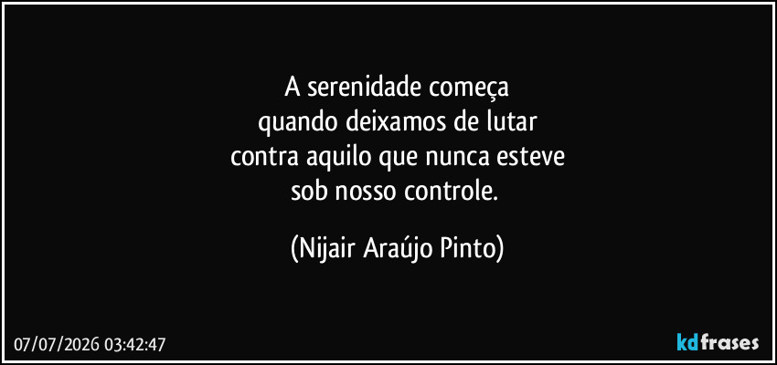 A serenidade começa
quando deixamos de lutar
contra aquilo que nunca esteve
sob nosso controle. (Nijair Araújo Pinto)