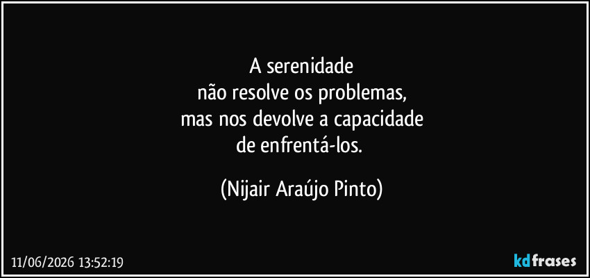 A serenidade
não resolve os problemas,
mas nos devolve a capacidade
de enfrentá-los. (Nijair Araújo Pinto)