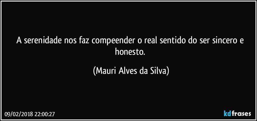 A serenidade nos faz compeender o real sentido do ser sincero e honesto. (Mauri Alves da Silva)