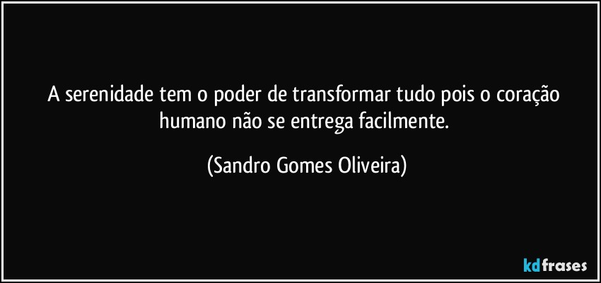 A serenidade tem o poder de transformar tudo pois o coração humano não se entrega facilmente. (Sandro Gomes Oliveira)