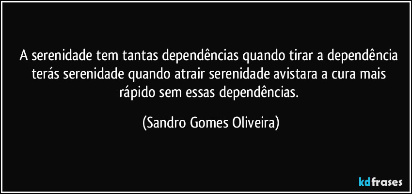 A serenidade tem tantas dependências quando tirar a dependência terás serenidade quando atrair serenidade avistara a cura mais rápido sem essas dependências. (Sandro Gomes Oliveira)