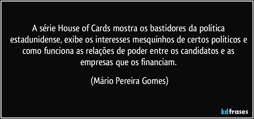 A série House of Cards mostra os bastidores da política estadunidense, exibe os interesses mesquinhos de certos políticos e como funciona as relações de poder entre os candidatos e as empresas que os financiam. (Mário Pereira Gomes)