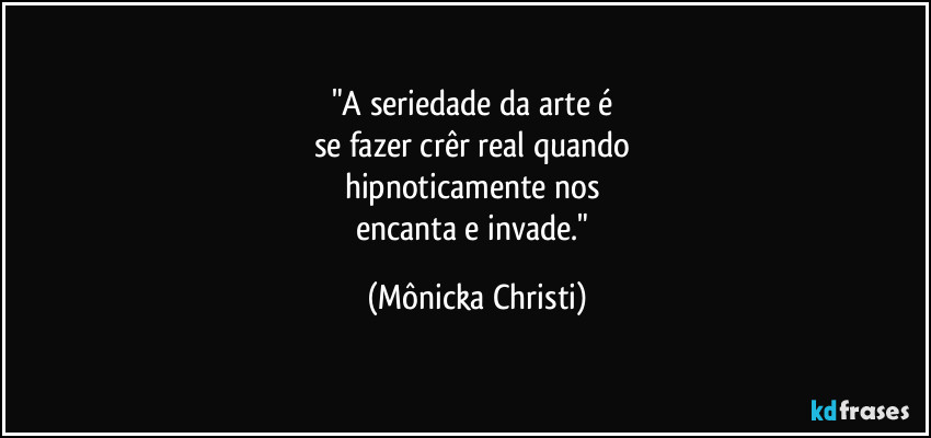 "A seriedade da arte é 
se fazer crêr real quando 
hipnoticamente nos 
encanta e invade." (Mônicka Christi)