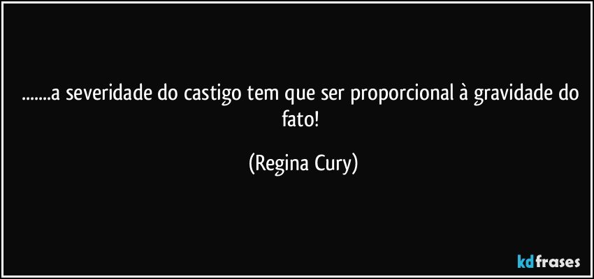 ...a severidade do castigo tem que ser proporcional à gravidade do fato! (Regina Cury)