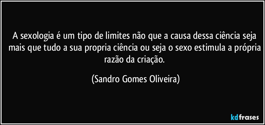 A sexologia é um tipo de limites não que a causa dessa ciência seja mais que tudo a sua propria ciência ou seja o sexo estimula a própria razão da criação. (Sandro Gomes Oliveira)