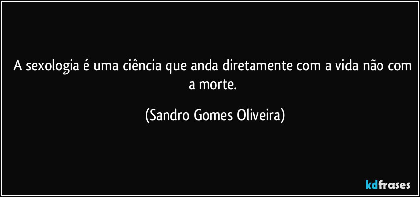 A sexologia é uma ciência que anda diretamente com a vida não com a morte. (Sandro Gomes Oliveira)