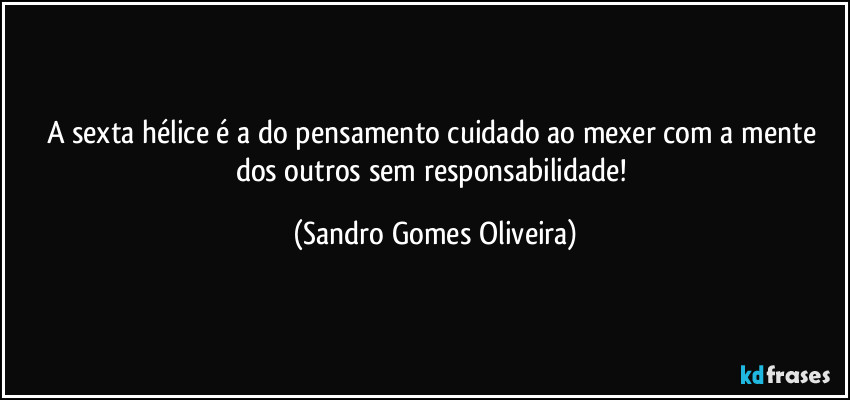 A sexta hélice é a do pensamento cuidado ao mexer com a mente dos outros sem responsabilidade! (Sandro Gomes Oliveira)