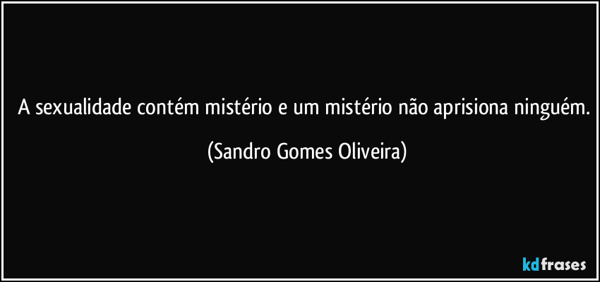A sexualidade contém mistério e um mistério não aprisiona ninguém. (Sandro Gomes Oliveira)