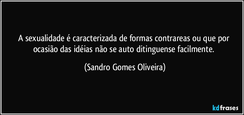 A sexualidade é caracterizada de formas contrareas ou que por ocasião das idéias não se auto ditinguense facilmente. (Sandro Gomes Oliveira)