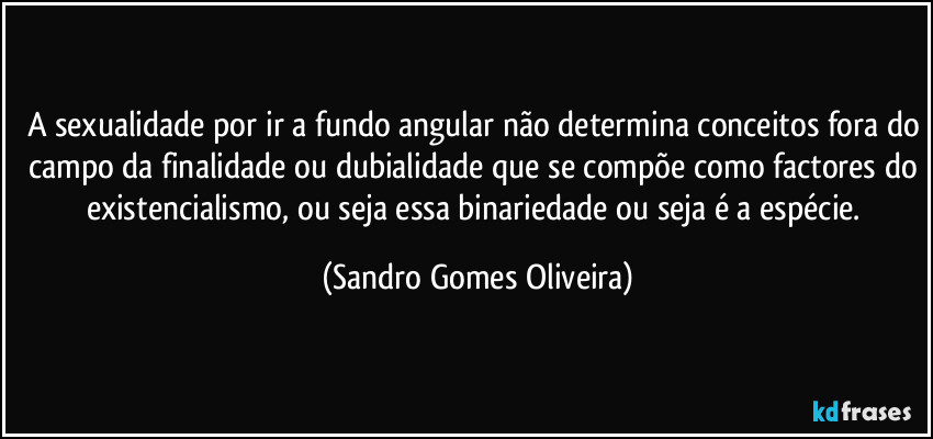 A sexualidade por ir a fundo angular não determina conceitos fora do campo da finalidade ou dubialidade que se compõe como factores do existencialismo, ou seja essa binariedade ou seja é a espécie. (Sandro Gomes Oliveira)