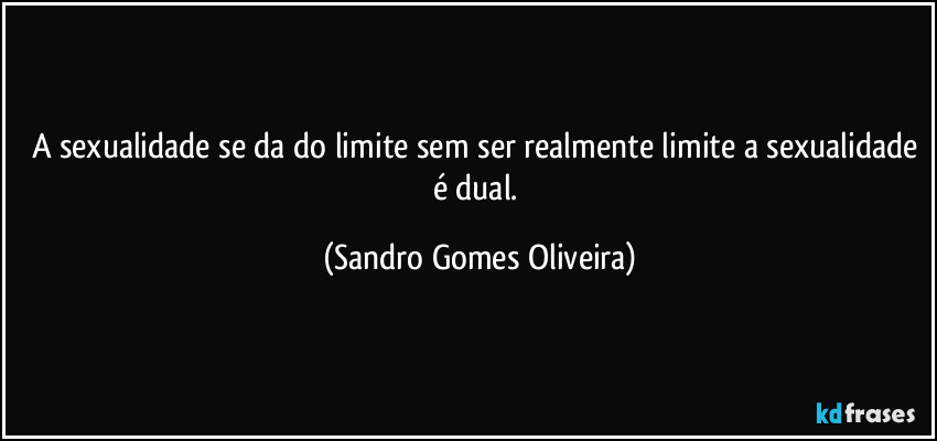 A sexualidade se da do limite sem ser realmente limite a sexualidade é dual. (Sandro Gomes Oliveira)