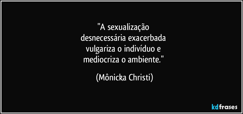 "A sexualização 
desnecessária exacerbada 
vulgariza o indivíduo e 
mediocriza o ambiente." (Mônicka Christi)