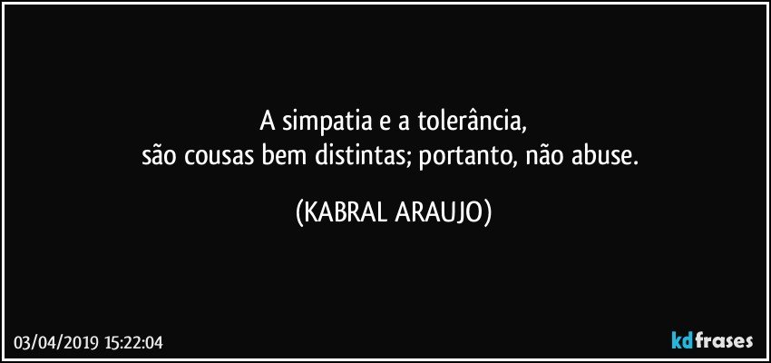 A simpatia e a tolerância,
são cousas bem distintas; portanto, não abuse. (KABRAL ARAUJO)