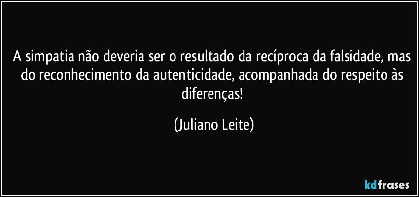 A simpatia não deveria ser o resultado da recíproca da falsidade, mas do reconhecimento da autenticidade, acompanhada do respeito às diferenças! (Juliano Leite)