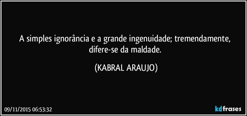 A simples ignorância e a grande ingenuidade; tremendamente, difere-se da maldade. (KABRAL ARAUJO)