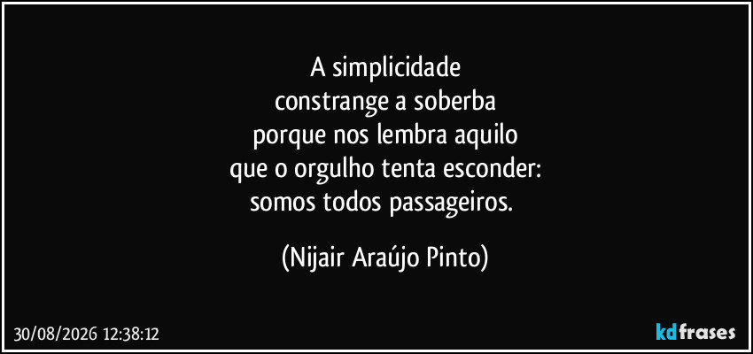 A simplicidade
constrange a soberba
porque nos lembra aquilo
que o orgulho tenta esconder:
somos todos passageiros. (Nijair Araújo Pinto)
