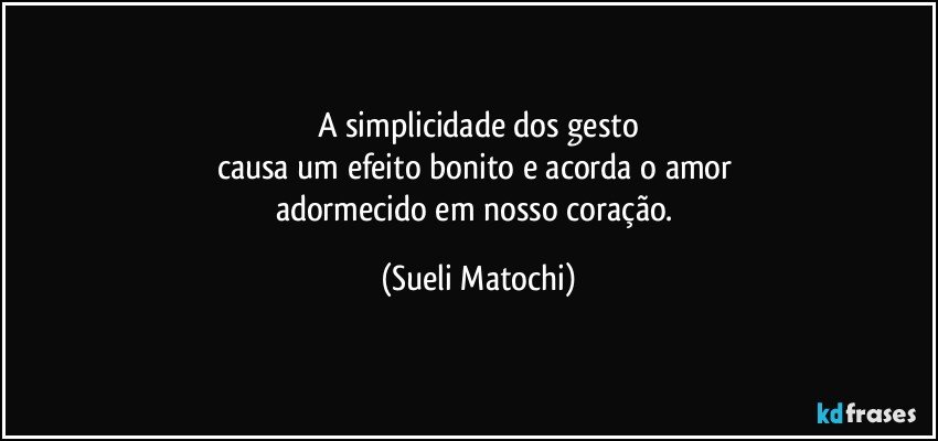 A simplicidade dos gesto
causa um efeito bonito e acorda o amor 
adormecido em nosso coração. (Sueli Matochi)