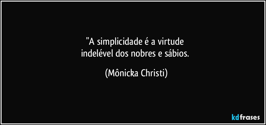 "A simplicidade é a virtude 
indelével dos nobres e sábios. (Mônicka Christi)