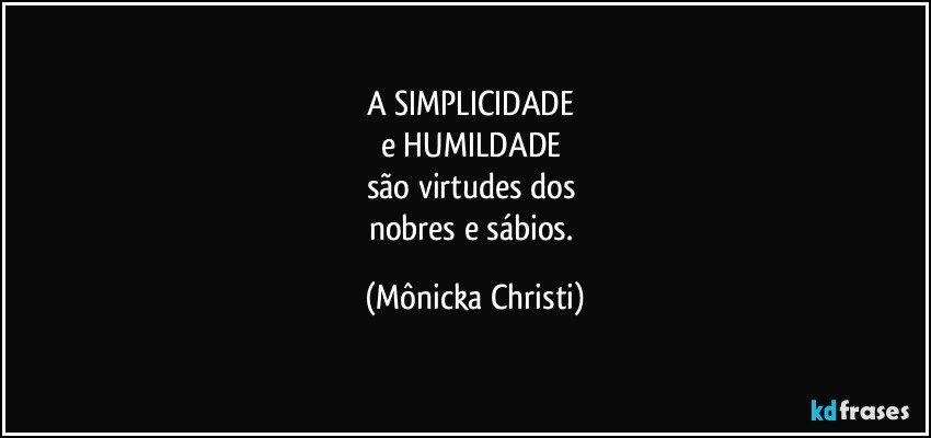 A SIMPLICIDADE 
e HUMILDADE 
são virtudes dos 
nobres e sábios. (Mônicka Christi)