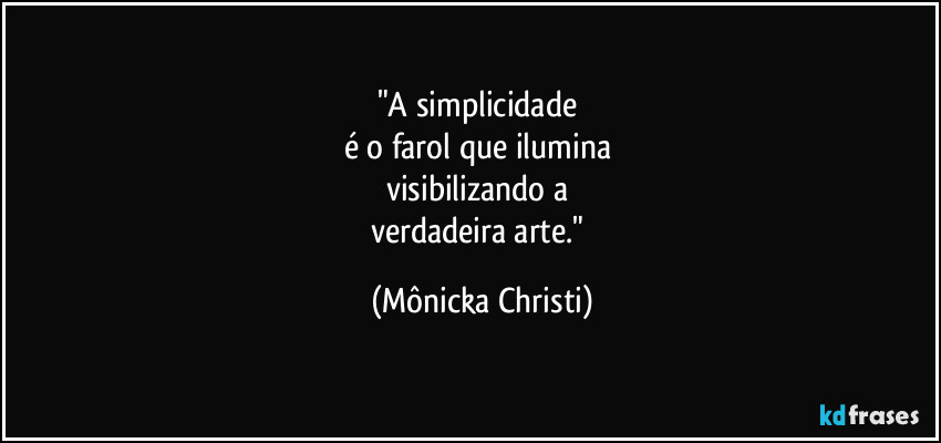 "A simplicidade 
é o farol que ilumina 
visibilizando a 
verdadeira arte." (Mônicka Christi)