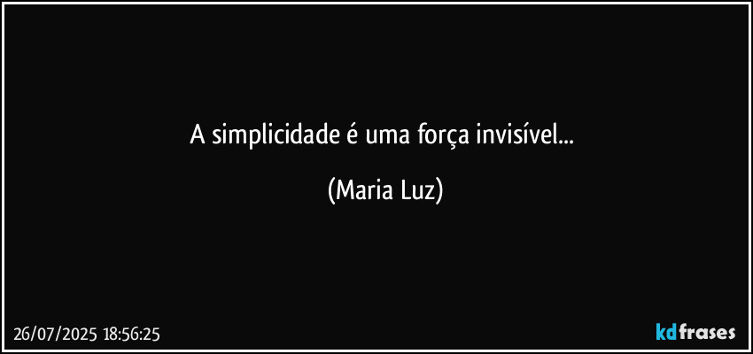 A simplicidade é uma força invisível... (Maria Luz)