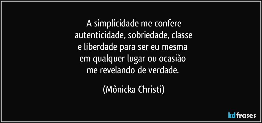 A simplicidade me confere
 autenticidade,  sobriedade, classe 
e liberdade para ser eu mesma 
em qualquer lugar ou ocasião 
me revelando de verdade. (Mônicka Christi)