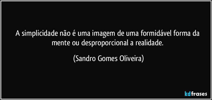 A simplicidade não é uma imagem de uma formidável forma da mente ou desproporcional a realidade. (Sandro Gomes Oliveira)