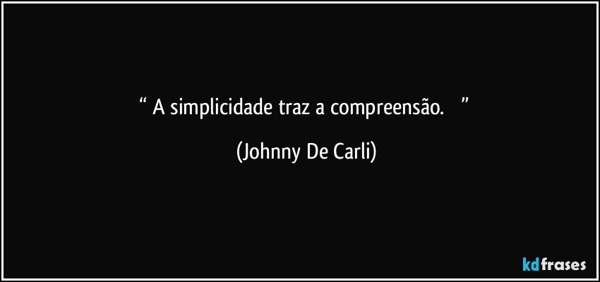 “    A simplicidade traz a compreensão.         ” (Johnny De Carli)