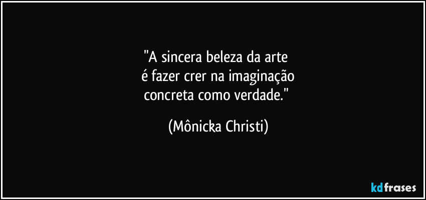 "A sincera beleza da arte 
é fazer crer na imaginação
concreta como verdade." (Mônicka Christi)