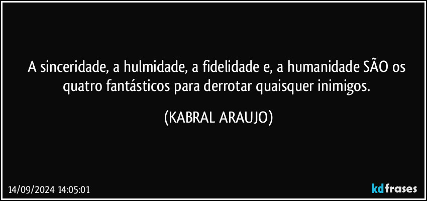 A sinceridade, a hulmidade, a fidelidade e, a humanidade SÃO os quatro fantásticos para derrotar quaisquer inimigos. (KABRAL ARAUJO)