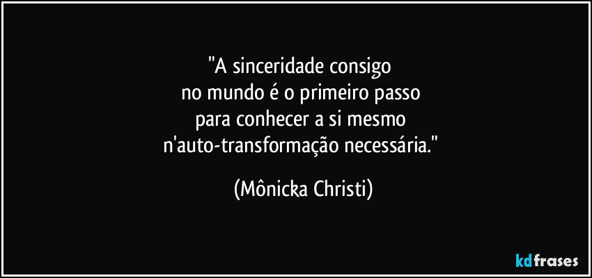 "A sinceridade consigo 
no mundo é o primeiro passo 
para conhecer a si mesmo 
n'auto-transformação necessária." (Mônicka Christi)