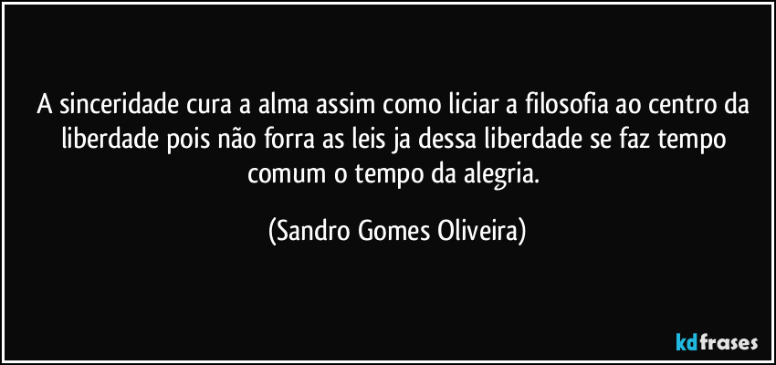 A sinceridade cura a alma assim como liciar a filosofia ao centro da liberdade pois não forra as leis ja dessa liberdade se faz tempo comum o tempo da alegria. (Sandro Gomes Oliveira)