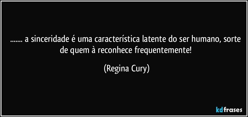 ... a sinceridade é uma característica latente do  ser humano, sorte de quem à reconhece frequentemente! (Regina Cury)