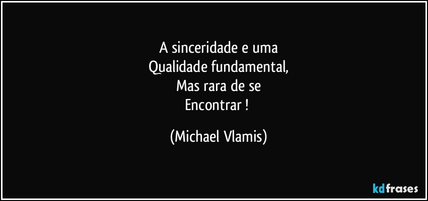 A sinceridade e uma
Qualidade fundamental,
Mas rara de se
Encontrar ! (Michael Vlamis)