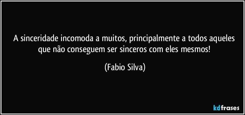 A sinceridade incomoda a muitos, principalmente a todos aqueles que não conseguem ser sinceros com eles mesmos! (Fabio Silva)