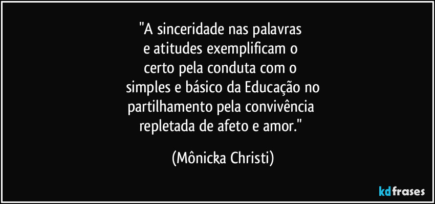 "A sinceridade nas palavras 
e atitudes exemplificam o 
certo pela conduta com o 
simples e básico da Educação no
partilhamento pela convivência 
repletada de afeto e amor." (Mônicka Christi)