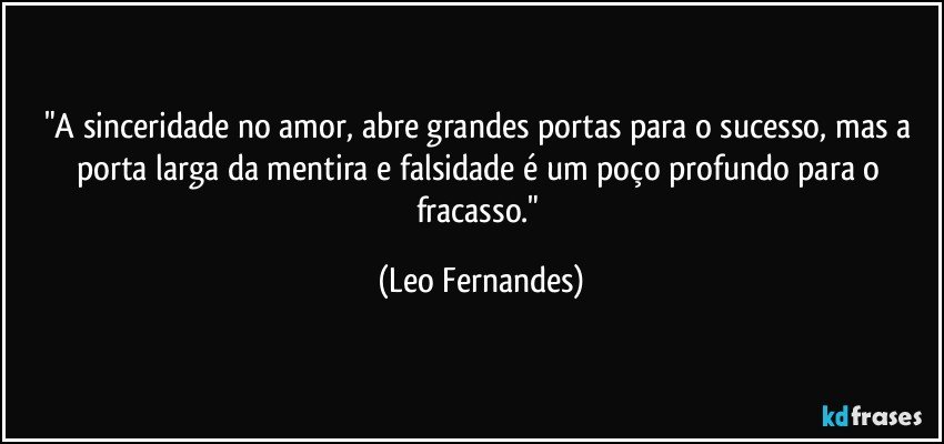 "A sinceridade no amor, abre grandes portas para o sucesso, mas a porta larga da mentira e falsidade é um poço profundo para o fracasso." (Leo Fernandes)