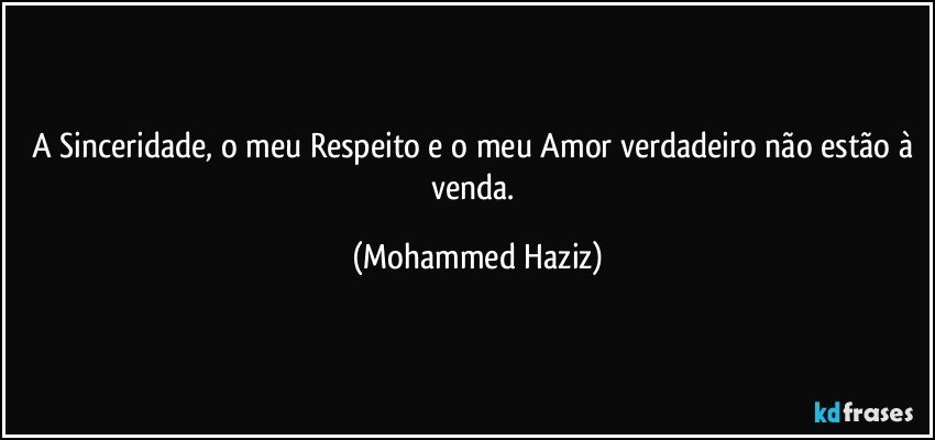 A Sinceridade, o meu Respeito e o meu Amor verdadeiro não estão à venda. (Mohammed Haziz)