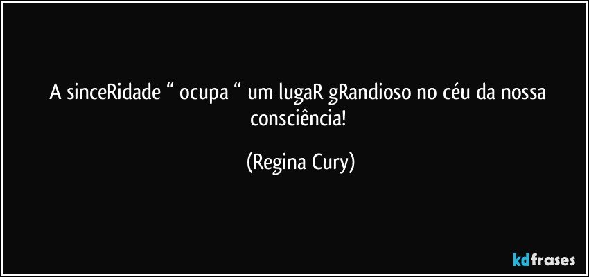 A sinceRidade “ ocupa “ um lugaR gRandioso  no céu da nossa consciência! (Regina Cury)