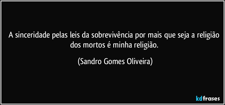 A sinceridade pelas leis da sobrevivência por mais que seja a religião dos mortos é minha religião. (Sandro Gomes Oliveira)