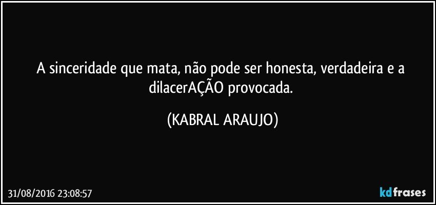 A sinceridade que mata, não pode ser honesta, verdadeira e a dilacerAÇÃO provocada. (KABRAL ARAUJO)